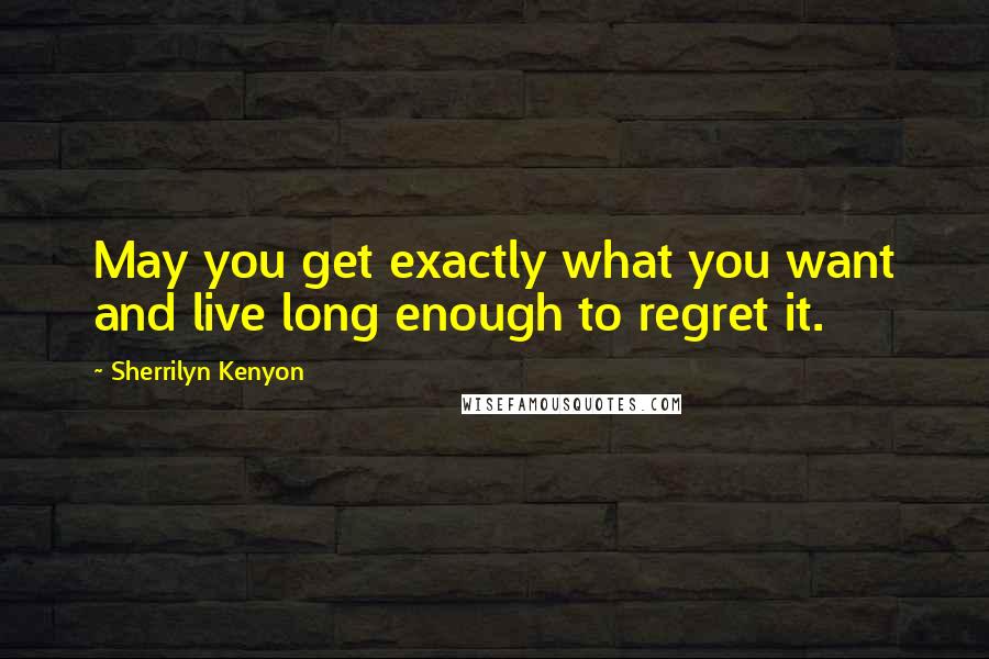 Sherrilyn Kenyon Quotes: May you get exactly what you want and live long enough to regret it.