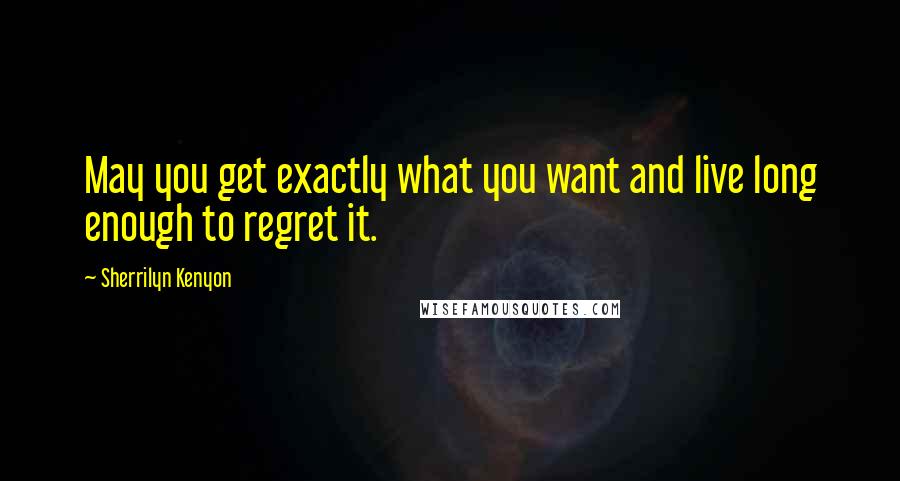 Sherrilyn Kenyon Quotes: May you get exactly what you want and live long enough to regret it.