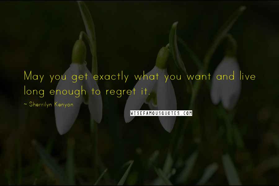 Sherrilyn Kenyon Quotes: May you get exactly what you want and live long enough to regret it.