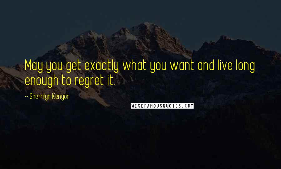 Sherrilyn Kenyon Quotes: May you get exactly what you want and live long enough to regret it.