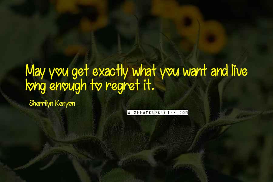 Sherrilyn Kenyon Quotes: May you get exactly what you want and live long enough to regret it.