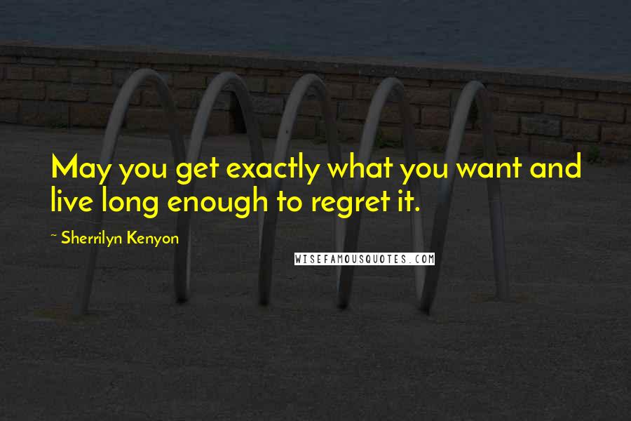 Sherrilyn Kenyon Quotes: May you get exactly what you want and live long enough to regret it.