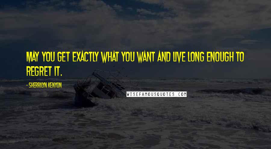 Sherrilyn Kenyon Quotes: May you get exactly what you want and live long enough to regret it.