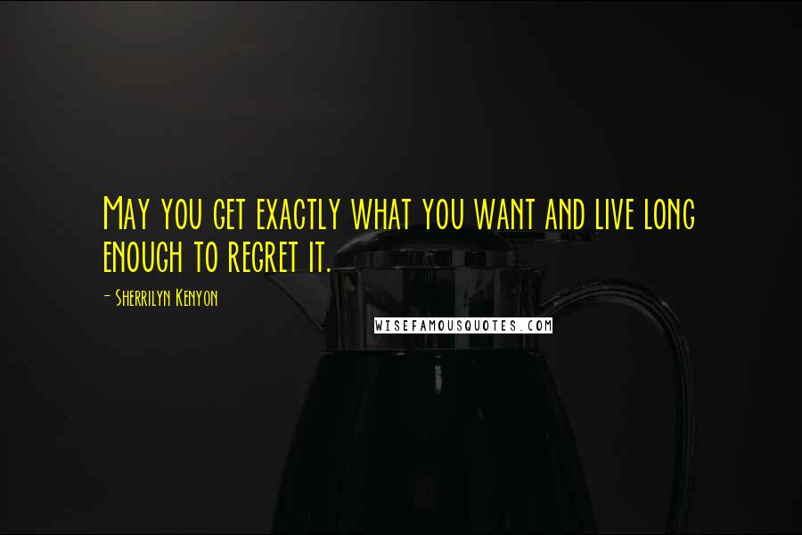 Sherrilyn Kenyon Quotes: May you get exactly what you want and live long enough to regret it.