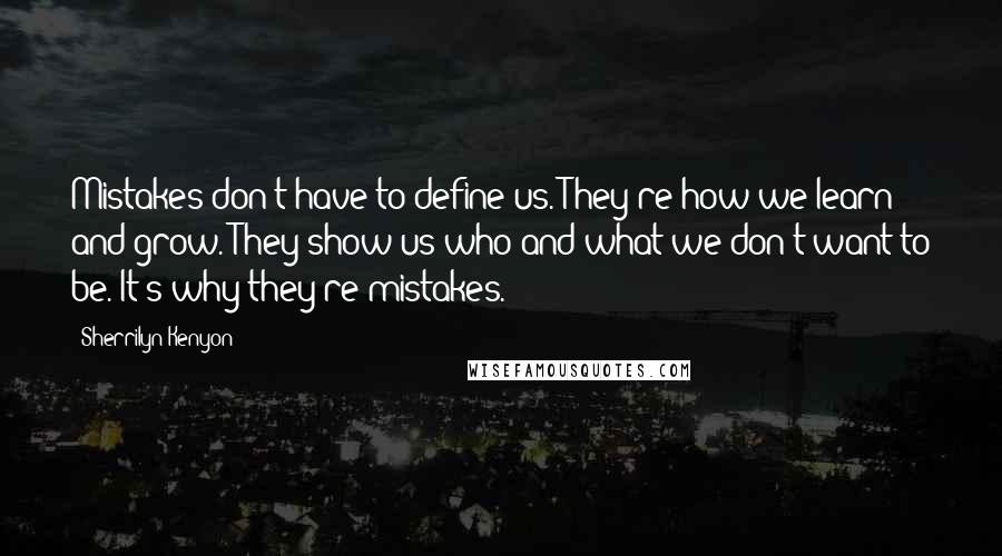 Sherrilyn Kenyon Quotes: Mistakes don't have to define us. They're how we learn and grow. They show us who and what we don't want to be. It's why they're mistakes.