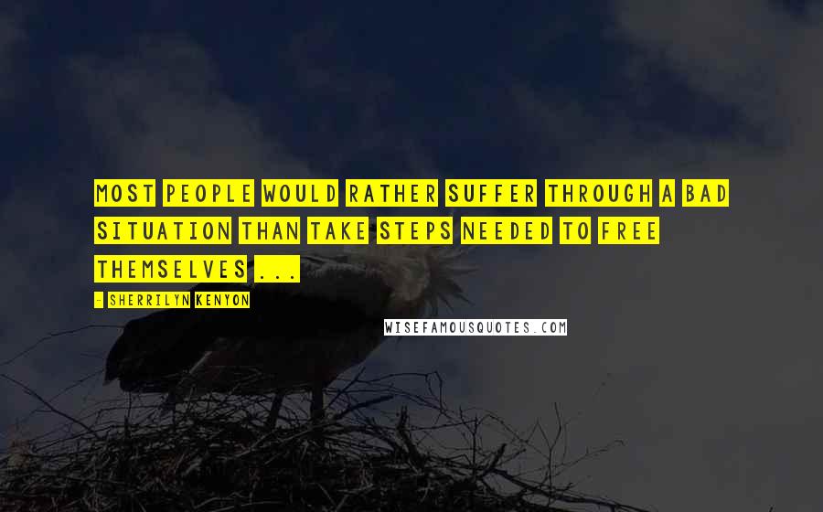 Sherrilyn Kenyon Quotes: Most people would rather suffer through a bad situation than take steps needed to free themselves ...