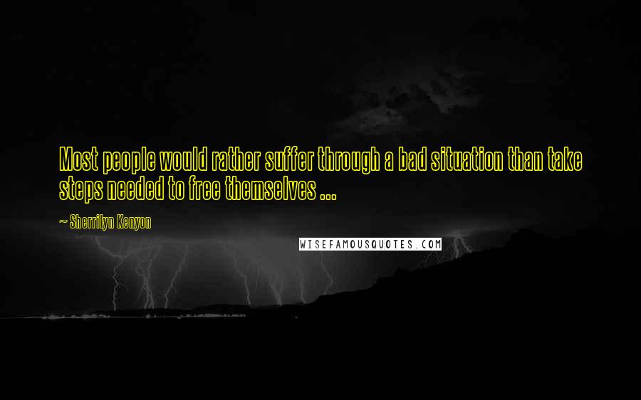 Sherrilyn Kenyon Quotes: Most people would rather suffer through a bad situation than take steps needed to free themselves ...