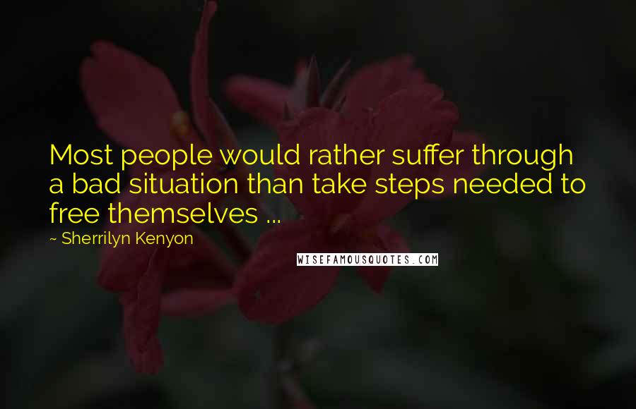 Sherrilyn Kenyon Quotes: Most people would rather suffer through a bad situation than take steps needed to free themselves ...