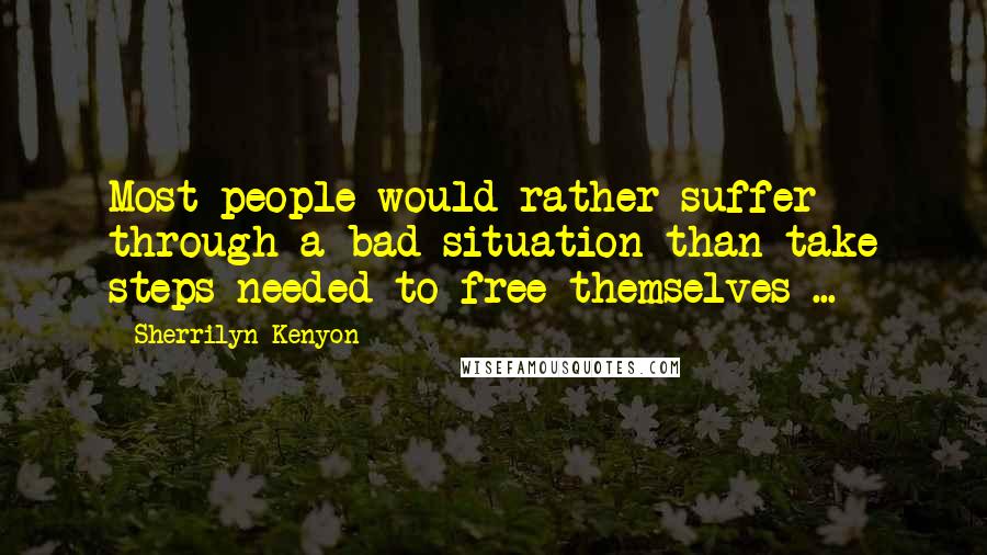 Sherrilyn Kenyon Quotes: Most people would rather suffer through a bad situation than take steps needed to free themselves ...