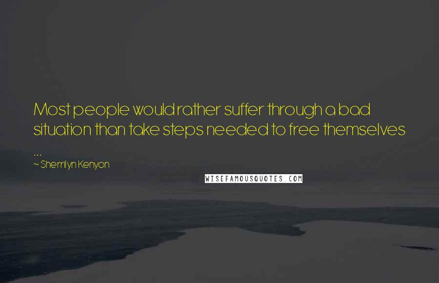 Sherrilyn Kenyon Quotes: Most people would rather suffer through a bad situation than take steps needed to free themselves ...