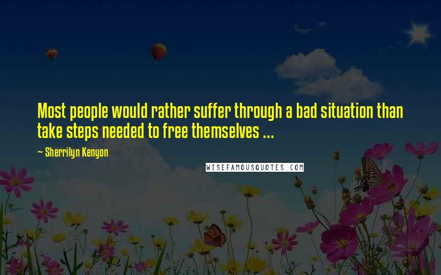 Sherrilyn Kenyon Quotes: Most people would rather suffer through a bad situation than take steps needed to free themselves ...