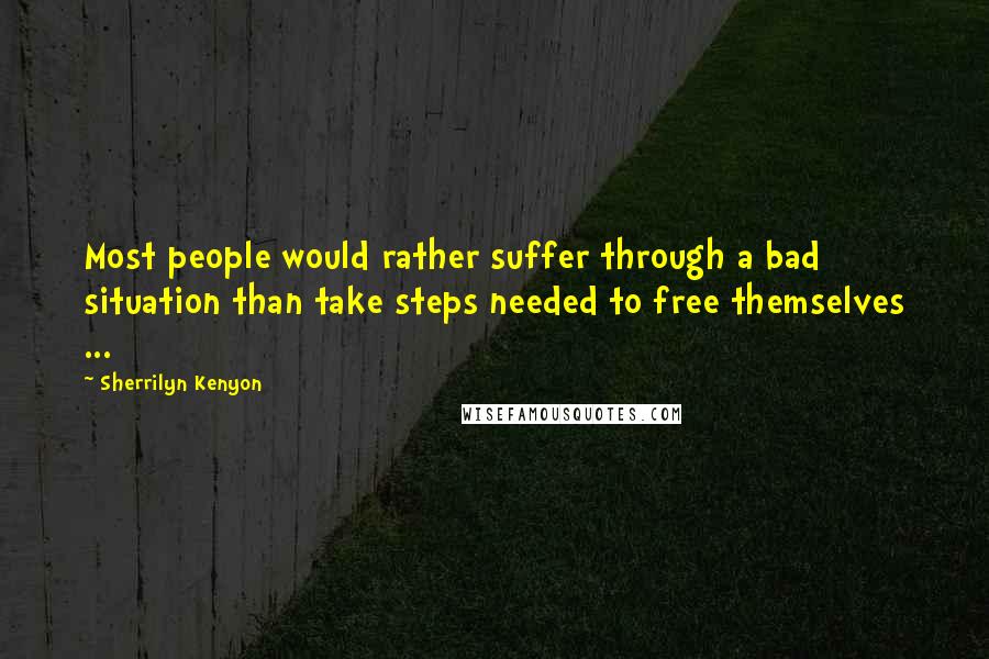 Sherrilyn Kenyon Quotes: Most people would rather suffer through a bad situation than take steps needed to free themselves ...