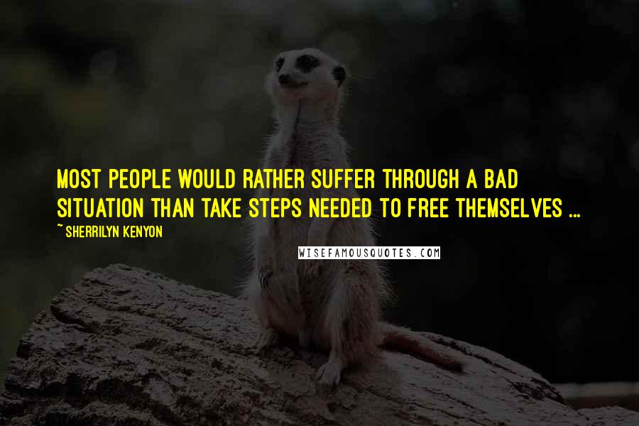 Sherrilyn Kenyon Quotes: Most people would rather suffer through a bad situation than take steps needed to free themselves ...