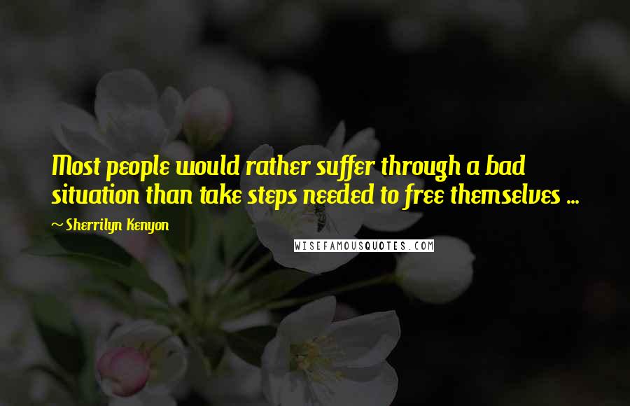 Sherrilyn Kenyon Quotes: Most people would rather suffer through a bad situation than take steps needed to free themselves ...