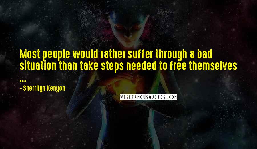 Sherrilyn Kenyon Quotes: Most people would rather suffer through a bad situation than take steps needed to free themselves ...