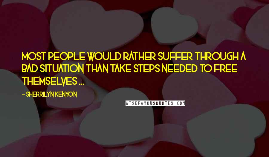 Sherrilyn Kenyon Quotes: Most people would rather suffer through a bad situation than take steps needed to free themselves ...