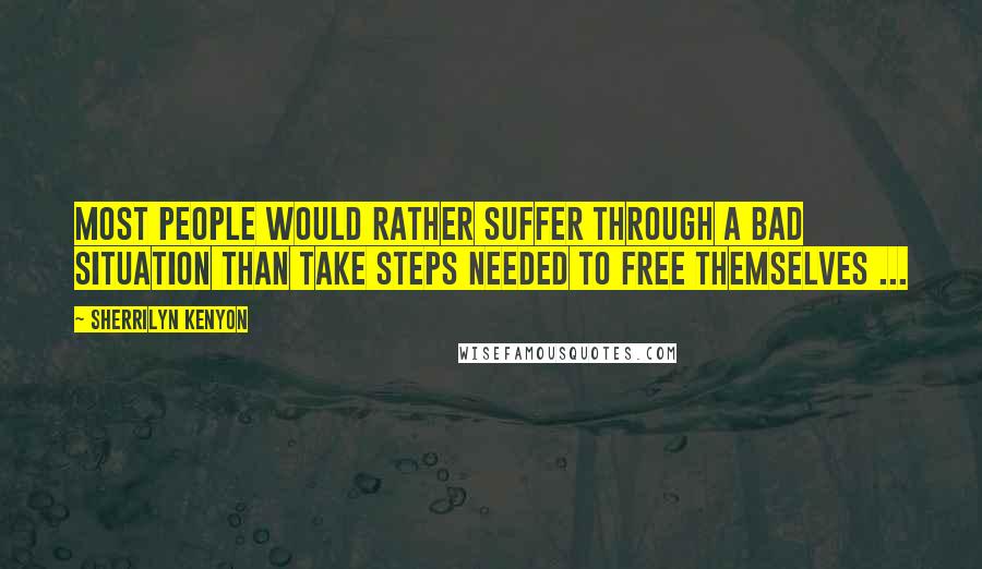 Sherrilyn Kenyon Quotes: Most people would rather suffer through a bad situation than take steps needed to free themselves ...