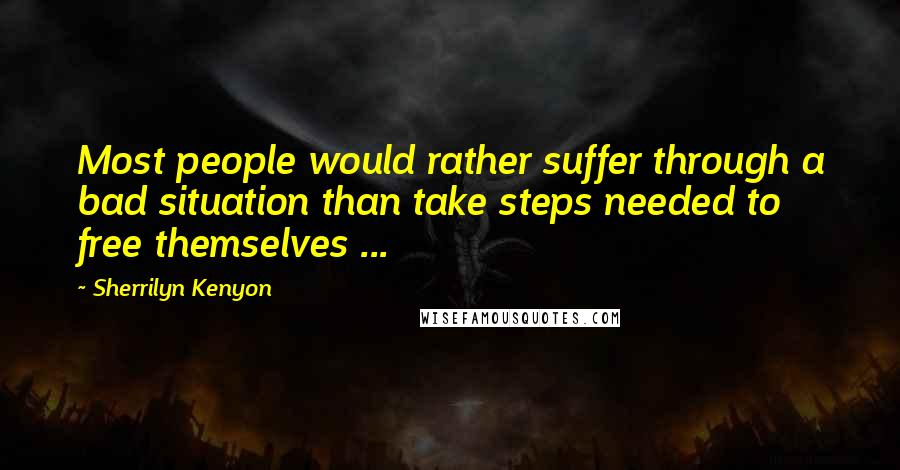 Sherrilyn Kenyon Quotes: Most people would rather suffer through a bad situation than take steps needed to free themselves ...