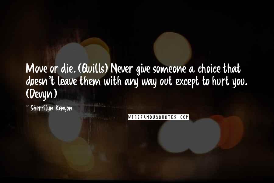 Sherrilyn Kenyon Quotes: Move or die. (Quills) Never give someone a choice that doesn't leave them with any way out except to hurt you. (Devyn)