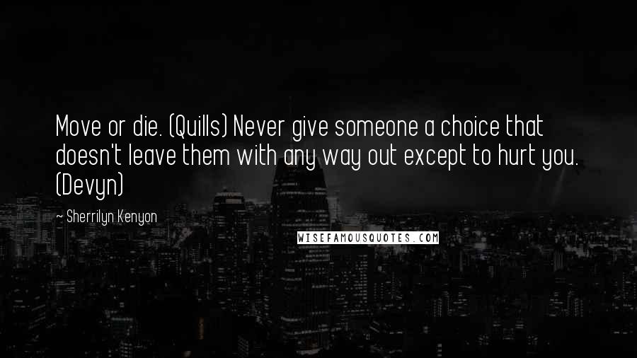 Sherrilyn Kenyon Quotes: Move or die. (Quills) Never give someone a choice that doesn't leave them with any way out except to hurt you. (Devyn)