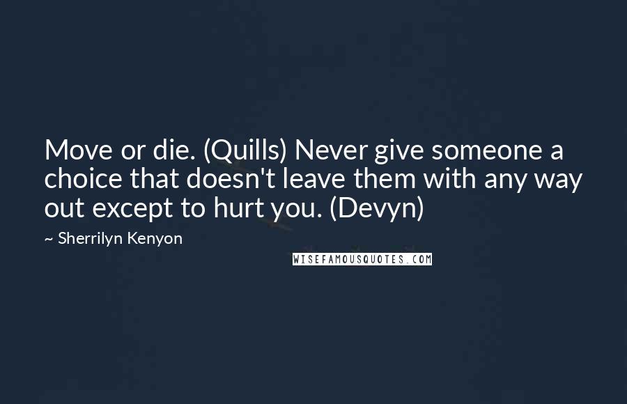 Sherrilyn Kenyon Quotes: Move or die. (Quills) Never give someone a choice that doesn't leave them with any way out except to hurt you. (Devyn)