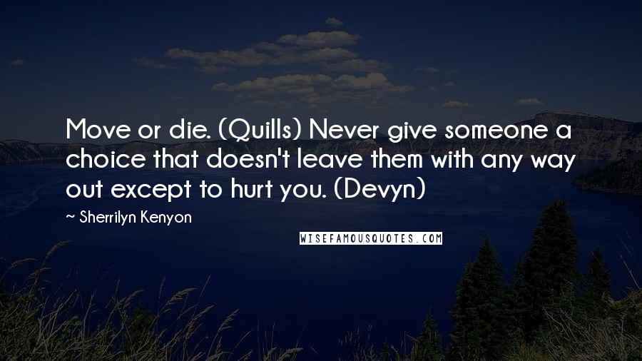 Sherrilyn Kenyon Quotes: Move or die. (Quills) Never give someone a choice that doesn't leave them with any way out except to hurt you. (Devyn)