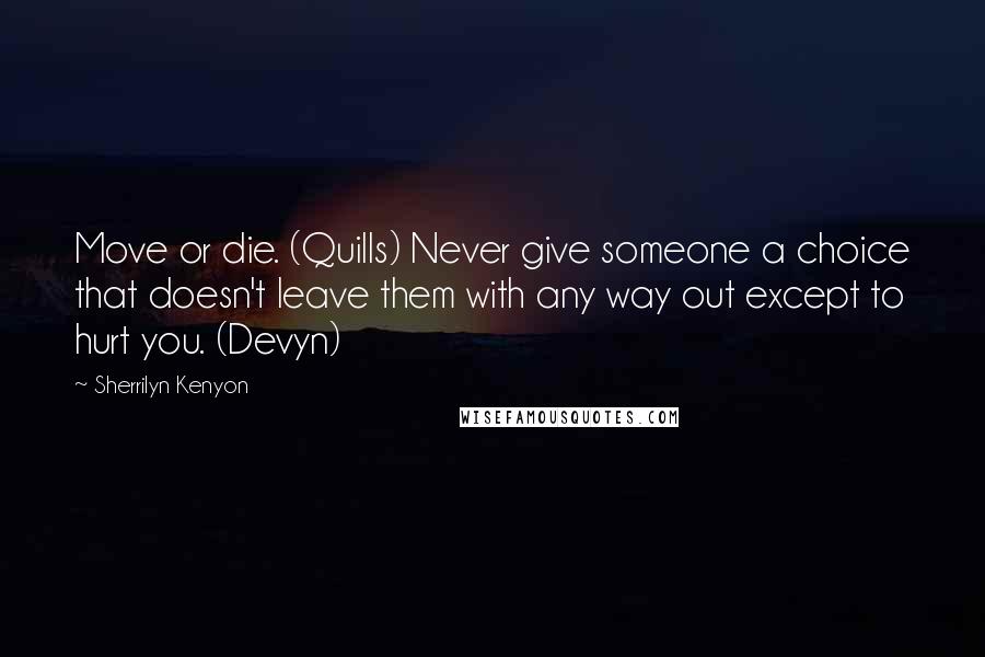 Sherrilyn Kenyon Quotes: Move or die. (Quills) Never give someone a choice that doesn't leave them with any way out except to hurt you. (Devyn)