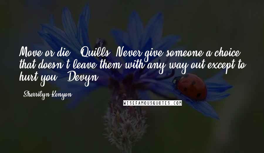 Sherrilyn Kenyon Quotes: Move or die. (Quills) Never give someone a choice that doesn't leave them with any way out except to hurt you. (Devyn)