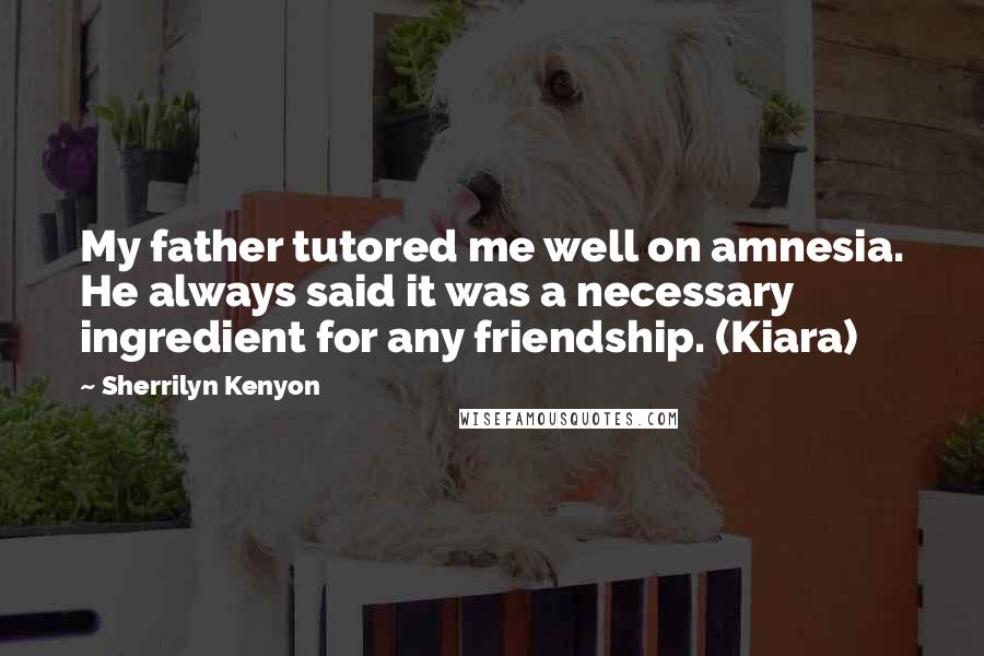 Sherrilyn Kenyon Quotes: My father tutored me well on amnesia. He always said it was a necessary ingredient for any friendship. (Kiara)