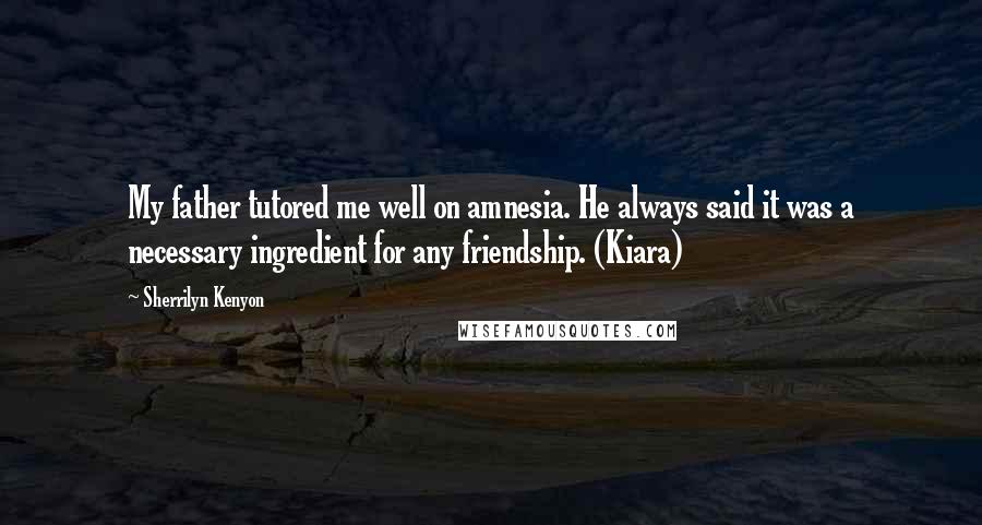 Sherrilyn Kenyon Quotes: My father tutored me well on amnesia. He always said it was a necessary ingredient for any friendship. (Kiara)