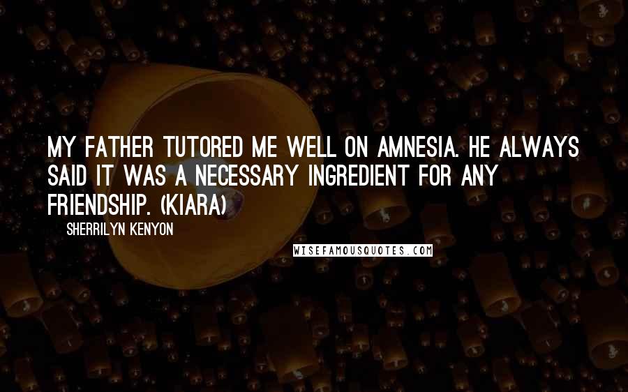 Sherrilyn Kenyon Quotes: My father tutored me well on amnesia. He always said it was a necessary ingredient for any friendship. (Kiara)