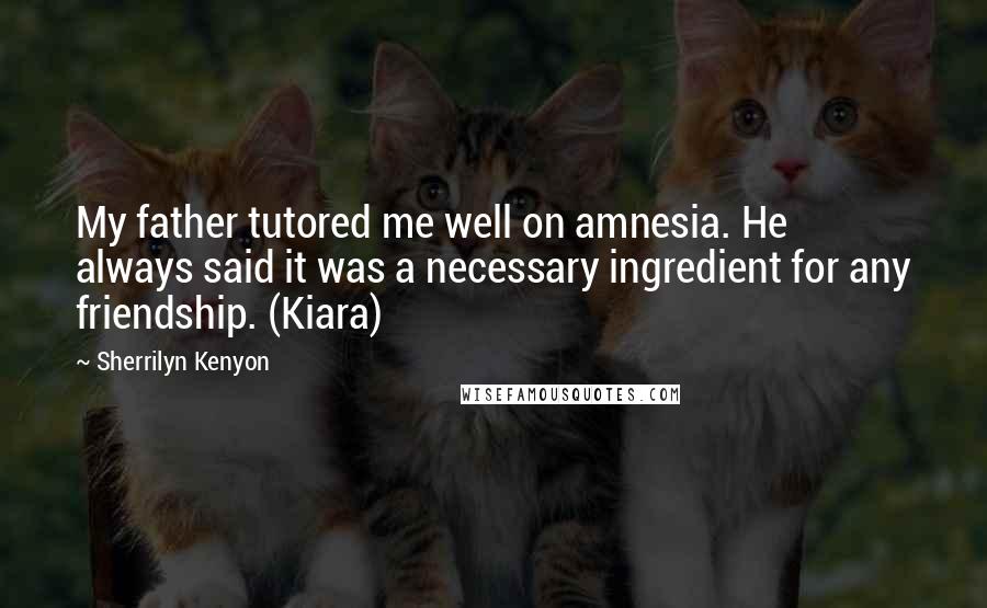 Sherrilyn Kenyon Quotes: My father tutored me well on amnesia. He always said it was a necessary ingredient for any friendship. (Kiara)