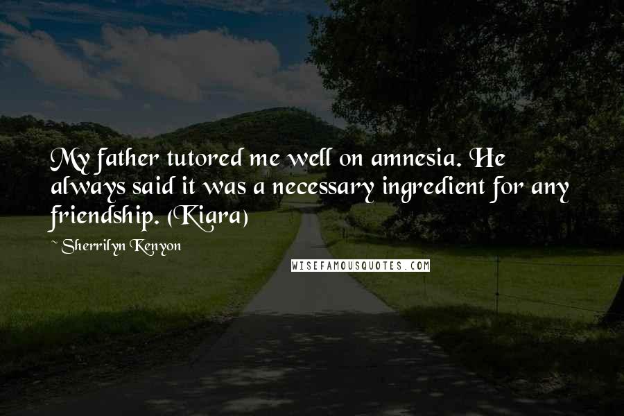 Sherrilyn Kenyon Quotes: My father tutored me well on amnesia. He always said it was a necessary ingredient for any friendship. (Kiara)