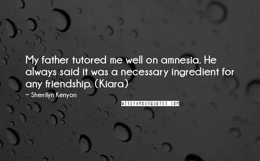 Sherrilyn Kenyon Quotes: My father tutored me well on amnesia. He always said it was a necessary ingredient for any friendship. (Kiara)