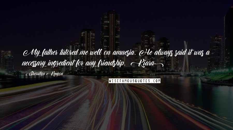 Sherrilyn Kenyon Quotes: My father tutored me well on amnesia. He always said it was a necessary ingredient for any friendship. (Kiara)