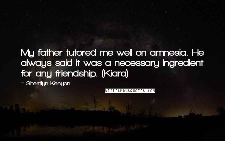 Sherrilyn Kenyon Quotes: My father tutored me well on amnesia. He always said it was a necessary ingredient for any friendship. (Kiara)