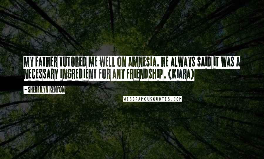 Sherrilyn Kenyon Quotes: My father tutored me well on amnesia. He always said it was a necessary ingredient for any friendship. (Kiara)