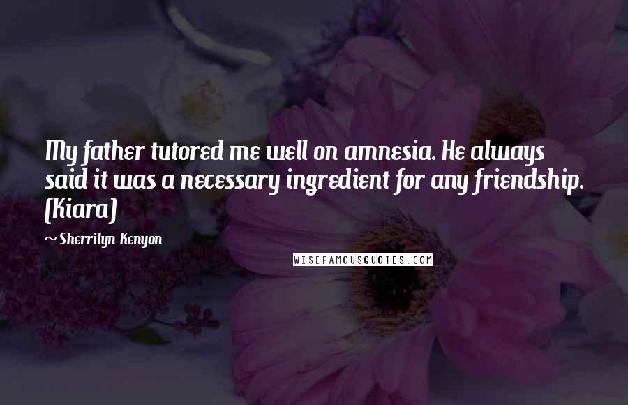 Sherrilyn Kenyon Quotes: My father tutored me well on amnesia. He always said it was a necessary ingredient for any friendship. (Kiara)