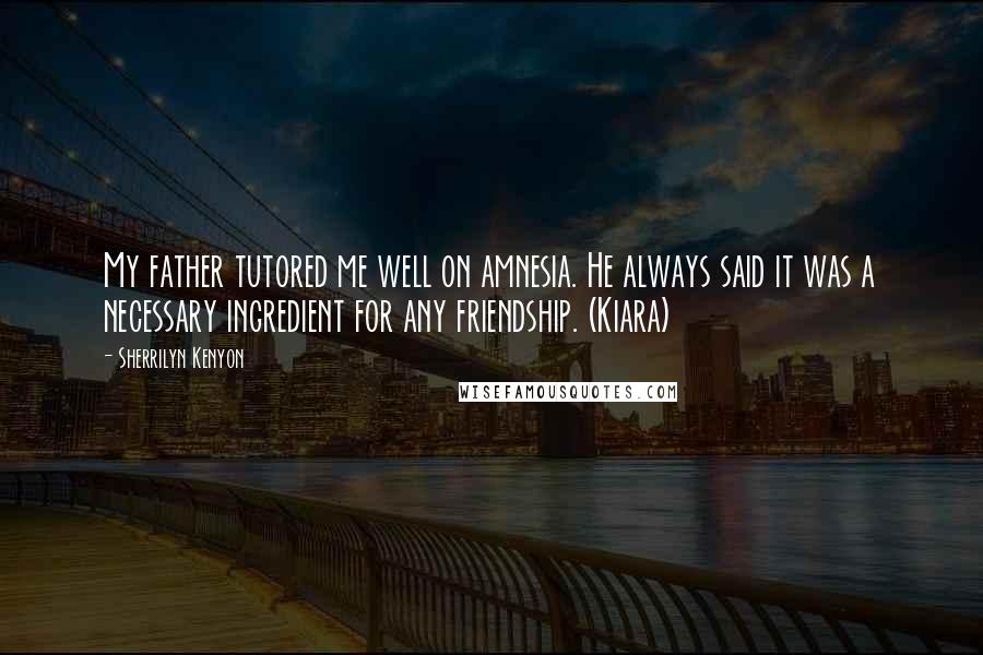 Sherrilyn Kenyon Quotes: My father tutored me well on amnesia. He always said it was a necessary ingredient for any friendship. (Kiara)