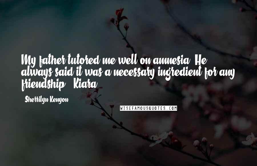 Sherrilyn Kenyon Quotes: My father tutored me well on amnesia. He always said it was a necessary ingredient for any friendship. (Kiara)