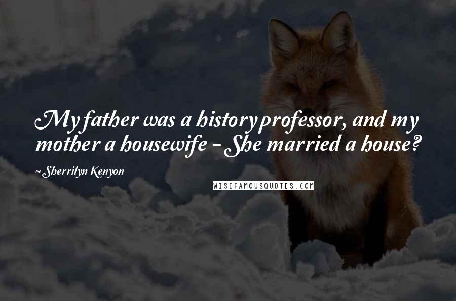Sherrilyn Kenyon Quotes: My father was a history professor, and my mother a housewife - She married a house?