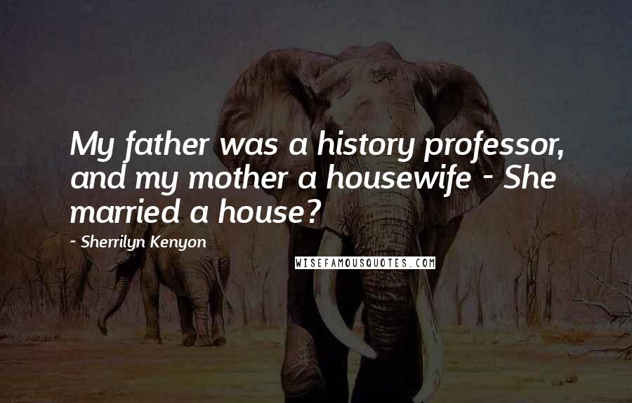 Sherrilyn Kenyon Quotes: My father was a history professor, and my mother a housewife - She married a house?