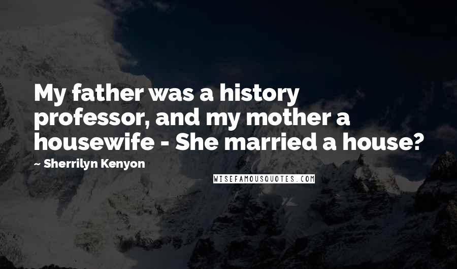 Sherrilyn Kenyon Quotes: My father was a history professor, and my mother a housewife - She married a house?