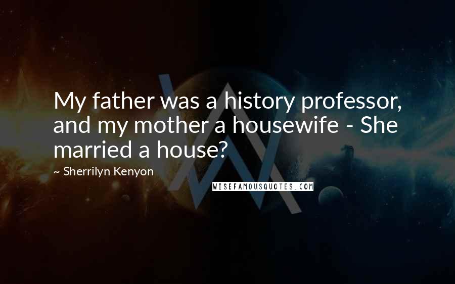 Sherrilyn Kenyon Quotes: My father was a history professor, and my mother a housewife - She married a house?