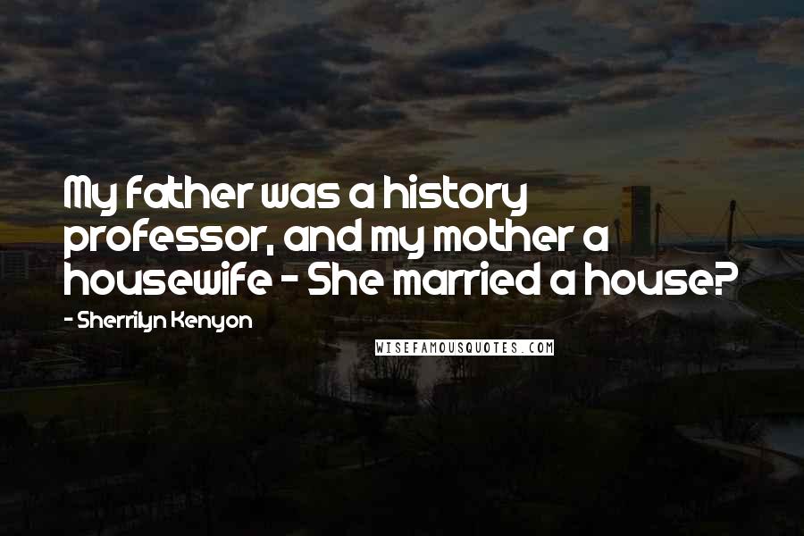 Sherrilyn Kenyon Quotes: My father was a history professor, and my mother a housewife - She married a house?