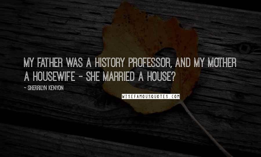 Sherrilyn Kenyon Quotes: My father was a history professor, and my mother a housewife - She married a house?