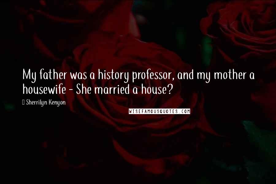 Sherrilyn Kenyon Quotes: My father was a history professor, and my mother a housewife - She married a house?