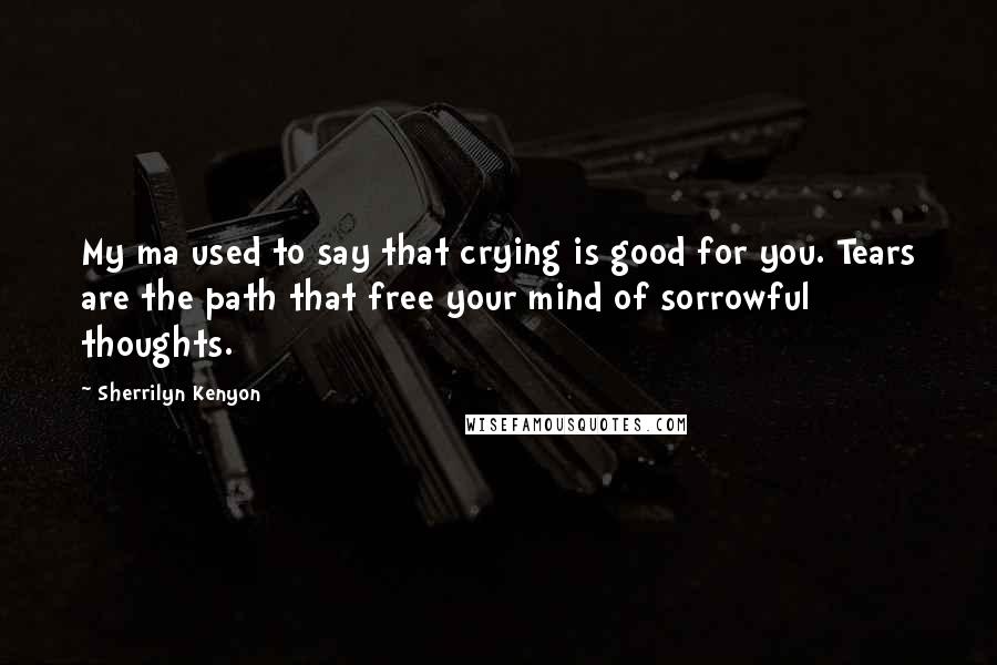 Sherrilyn Kenyon Quotes: My ma used to say that crying is good for you. Tears are the path that free your mind of sorrowful thoughts.