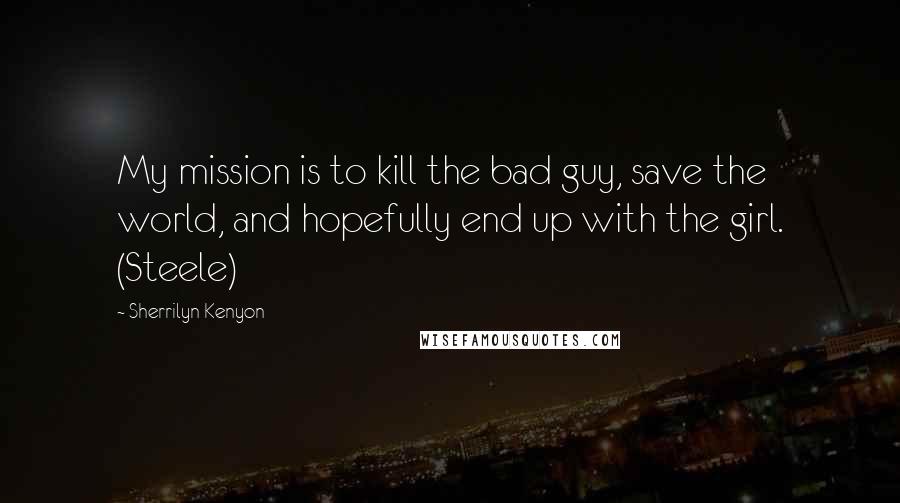 Sherrilyn Kenyon Quotes: My mission is to kill the bad guy, save the world, and hopefully end up with the girl. (Steele)