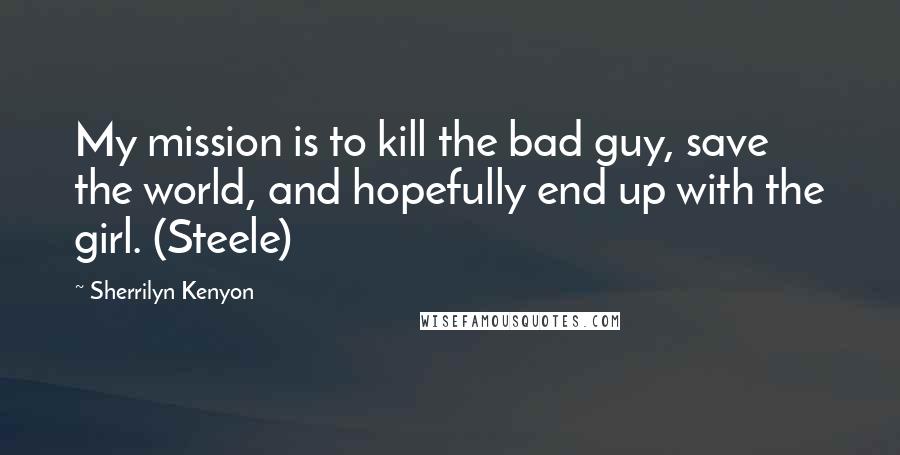 Sherrilyn Kenyon Quotes: My mission is to kill the bad guy, save the world, and hopefully end up with the girl. (Steele)